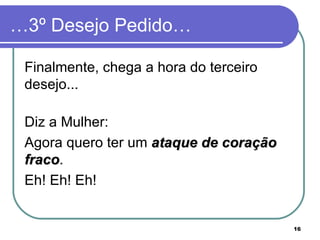 …3º Desejo Pedido…

 Finalmente, chega a hora do terceiro
 desejo...

 Diz a Mulher:
 Agora quero ter um ataque de coração
 fraco.
 fraco
 Eh! Eh! Eh!


                                        16
 