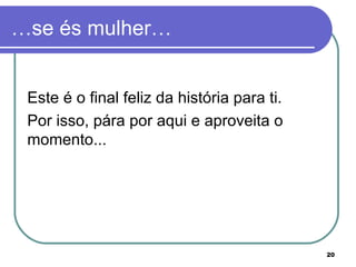 …se és mulher…


 Este é o final feliz da história para ti.
 Por isso, pára por aqui e aproveita o
 momento...




                                             20
 