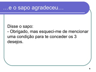 …e o sapo agradeceu…


 Disse o sapo:
 - Obrigado, mas esqueci-me de mencionar
 uma condição para te conceder os 3
 desejos.




                                           5
 