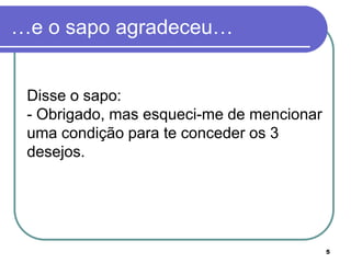 …e o sapo agradeceu…


 Disse o sapo:
 - Obrigado, mas esqueci-me de mencionar
 uma condição para te conceder os 3
 desejos.




                                           5
 