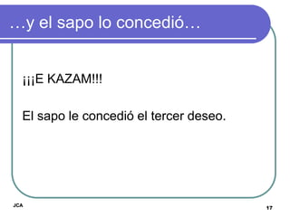 …y el sapo lo concedió…


  ¡¡¡E KAZAM!!!

  El sapo le concedió el tercer deseo.




JCA
                                         17
 