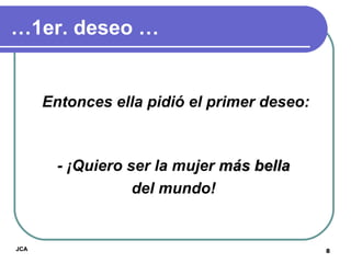… 1er. deseo … Entonces ella pidió el primer deseo: - ¡Quiero ser la mujer  más bella   del mundo!  JCA 
