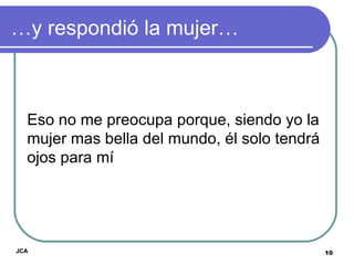 … y respondió la mujer… Eso no me preocupa porque, siendo yo la mujer mas bella del mundo, él solo tendrá ojos para mí JCA 