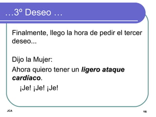 … 3º Deseo … Finalmente, llego la hora de pedir el tercer deseo... Dijo la Mujer: Ahora quiero tener un  ligero ataque cardíaco .  ¡Je! ¡Je! ¡Je! JCA 