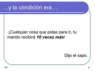 … y la condición era… ¡Cualquier cosa que pidas para tí, tu marido recibirá  10 veces más !  Dijo el sapo. JCA 