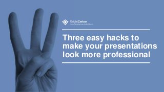 Three easy hacks to
make your presentations
look more professional
 