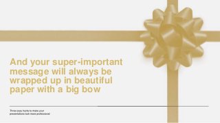 And your super-important
message will always be
wrapped up in beautiful
paper with a big bow
 