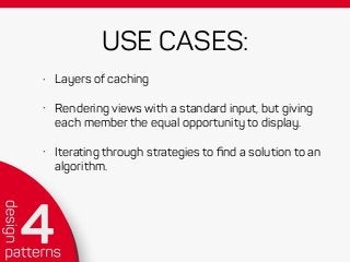 USE CASES:
• Layers of caching
• Rendering views with a standard input, but giving
each member the equal opportunity to display.
• Iterating through strategies to ﬁnd a solution to an
algorithm.
 