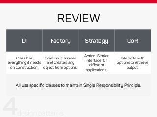 REVIEW
DI Factory Strategy CoR
Class has
everything it needs
on construction.
Creation: Chooses
and creates any
object from options.
Action: Similar
interface for
different
applications.
Interacts with
options to retrieve
output.
All use speciﬁc classes to maintain Single Responsibility Principle.
 