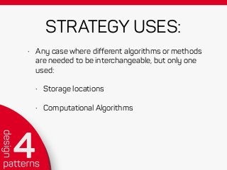 STRATEGY USES:
• Any case where different algorithms or methods
are needed to be interchangeable, but only one
used:
• Storage locations
• Computational Algorithms
 