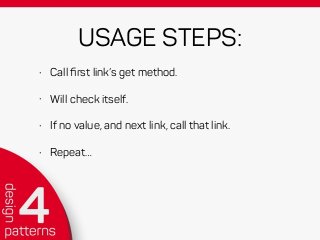 USAGE STEPS:
• Call ﬁrst link’s get method.
• Will check itself.
• If no value, and next link, call that link.
• Repeat…
 
