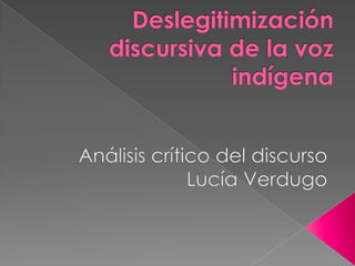 Deslegitimización discursiva de la voz indígena Análisis crítico del discurso Lucía Verdugo 