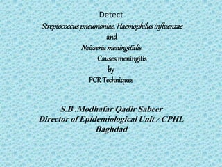 Detect
Streptococcuspneumoniae, Haemophilusinfluenzae
and
Neisseriameningitidis
Causes meningitis
by
PCR Techniques
S.B .Modhafar Qadir Sabeer
Director of Epidemiological Unit / CPHL
Baghdad
 