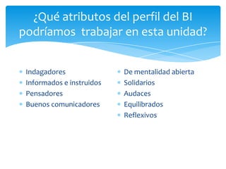 ¿Qué atributos del perfil del BI
podríamos trabajar en esta unidad?
Indagadores
Informados e instruidos
Pensadores
Buenos comunicadores
De mentalidad abierta
Solidarios
Audaces
Equilibrados
Reflexivos
 