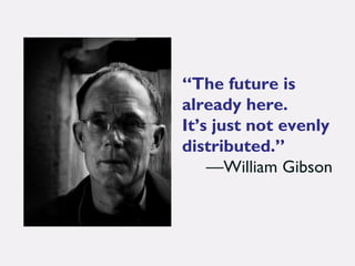 “The future is
already here.
It’s just not evenly
distributed.”
—William Gibson
 