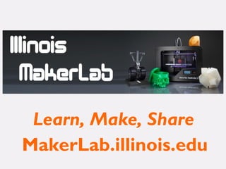 MakerLab.illinois.edu
Learn, Make, Share
 