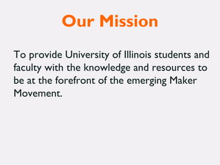 Our Mission
To provide University of Illinois students and
faculty with the knowledge and resources to
be at the forefront of the emerging Maker
Movement.
 