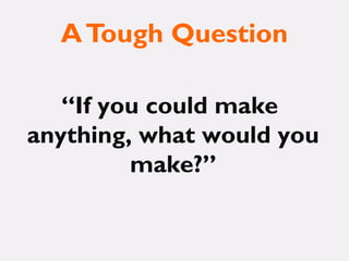 ATough Question
“If you could make
anything, what would you
make?”
 