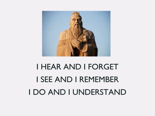 I HEAR AND I FORGET
I SEE AND I REMEMBER
I DO AND I UNDERSTAND
 