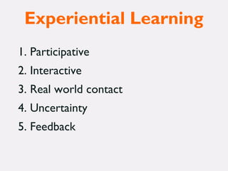 Experiential Learning
1. Participative
2. Interactive
3. Real world contact
4. Uncertainty
5. Feedback
 
