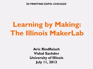 Learning by Making:
The Illinois MakerLab
Aric Rindfleisch
Vishal Sachdev
University of Illinois
July 11, 2013
3D PRINTING EXPO: CHICAGO
 