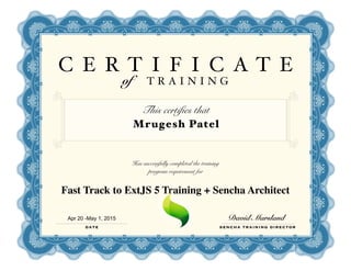 C E R T I F I C A T E
of T R A I N I N G
This certifies that
Mrugesh Patel
Has successfully completed the training
program requirement for
Fast Track to ExtJS 5 Training + Sencha Architect
DATE SENCHA TRAINING DIRECTOR
Apr 20 -May 1, 2015 David Marsland
 