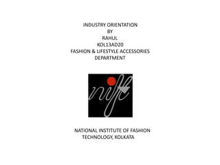 INDUSTRY ORIENTATION
BY
RAHUL
KOL13AD20
FASHION & LIFESTYLE ACCESSORIES
DEPARTMENT
NATIONAL INSTITUTE OF FASHION
TECHNOLOGY, KOLKATA
 