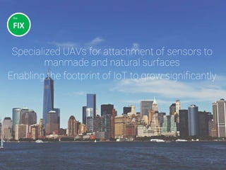 3
Specialized UAVs for attachment of sensors to
manmade and natural surfaces
Enabling the footprint of IoT to grow significantly
the
FIX
 