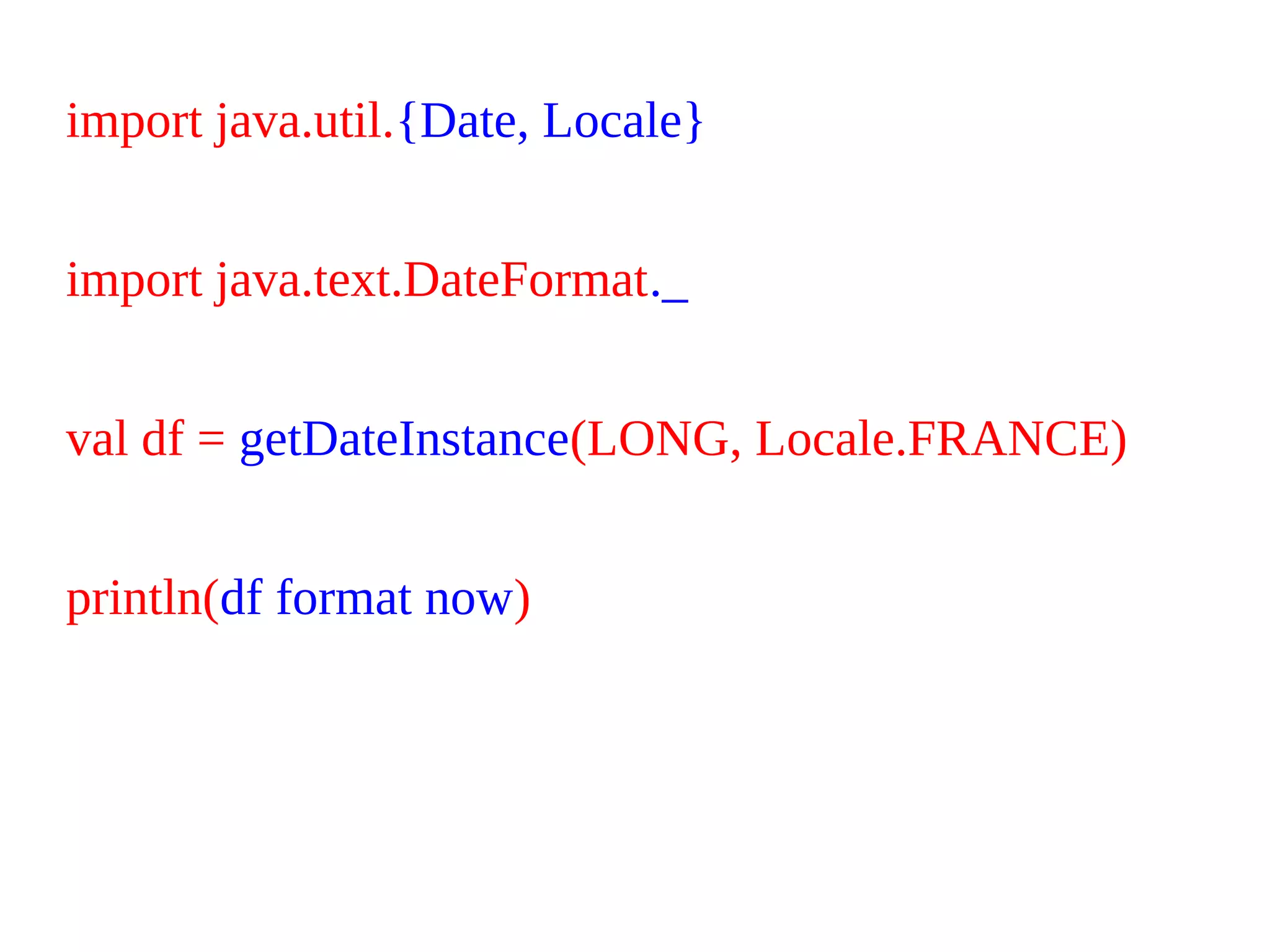 import java.util.{Date, Locale}
import java.text.DateFormat._
val df = getDateInstance(LONG, Locale.FRANCE)
println(df format now)
 