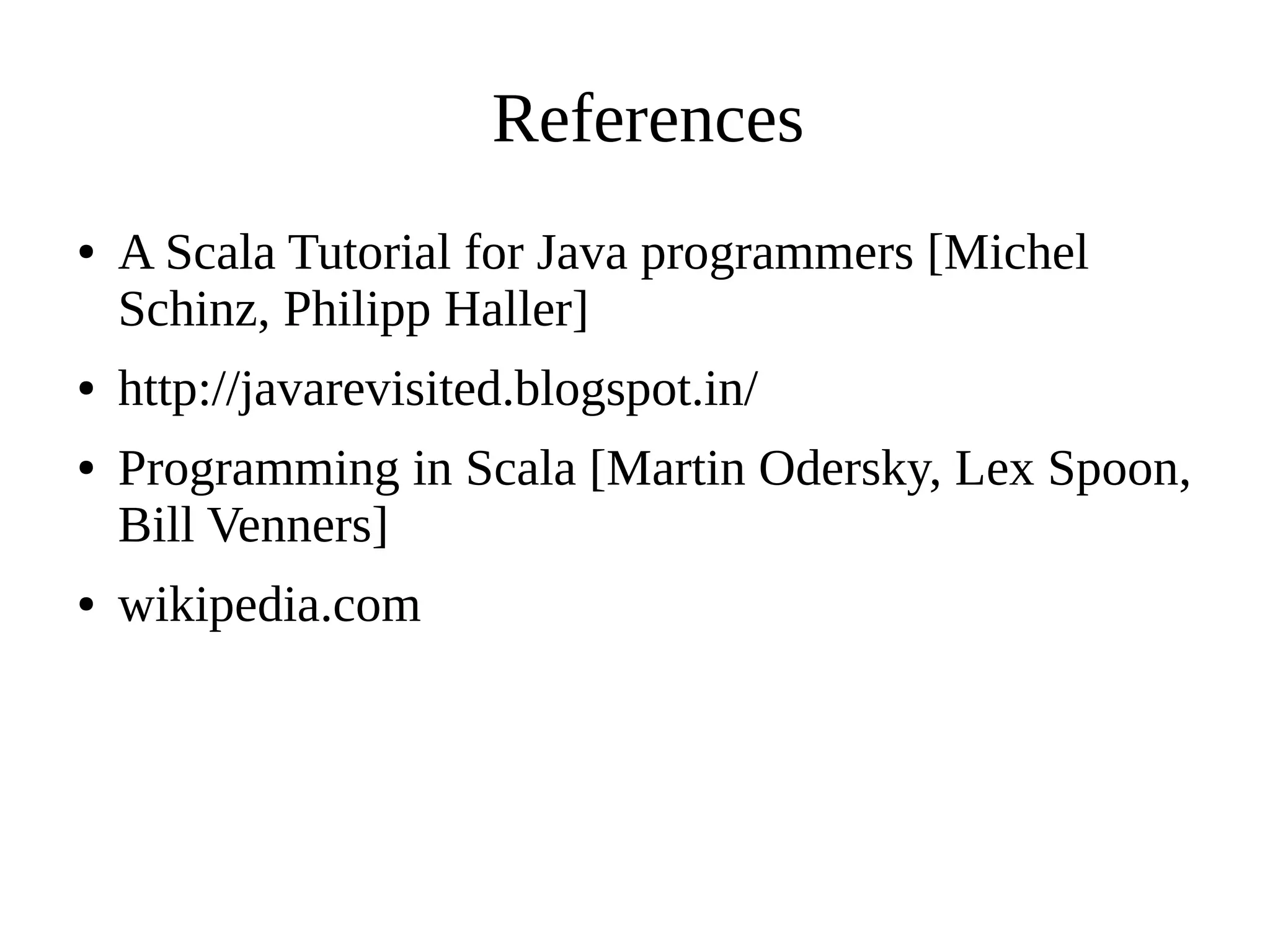 ● A Scala Tutorial for Java programmers [Michel
Schinz, Philipp Haller]
● http://javarevisited.blogspot.in/
● Programming in Scala [Martin Odersky, Lex Spoon,
Bill Venners]
● wikipedia.com
References
 