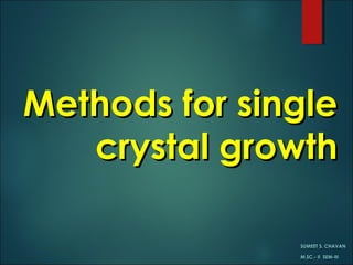 MMethods for singleethods for single
crystal growthcrystal growth
SSUMEET S.UMEET S. CCHAVANHAVAN
M.SC.- II SEM-IIIM.SC.- II SEM-III
 