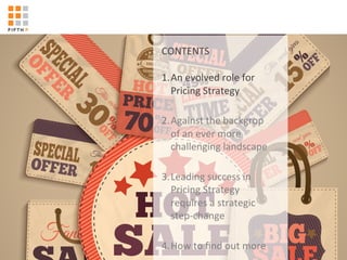 '
CONTENTS'
'
'
1. An'evolved'role'for'
Pricing'Strategy'
2. Against'the'backgrop'
of'an'ever'more'
challenging'landscape'
3. Leading'success'in'
Pricing'Strategy'
requires'a'strategic'
stepKchange'
4. How'to'ﬁnd'out'more'
 