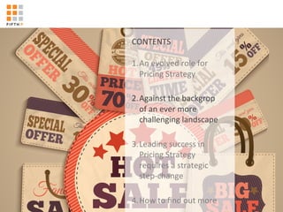 '
CONTENTS'
'
'
1. An'evolved'role'for'
Pricing'Strategy'
2. Against'the'backgrop'
of'an'ever'more'
challenging'landscape'
3. Leading'success'in'
Pricing'Strategy'
requires'a'strategic'
stepKchange'
4. How'to'ﬁnd'out'more'
 