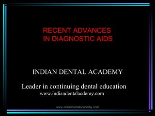 RECENT ADVANCES
IN DIAGNOSTIC AIDS

INDIAN DENTAL ACADEMY
Leader in continuing dental education
www.indiandentalacdemy.com
www.indiandentalacademy.com

 