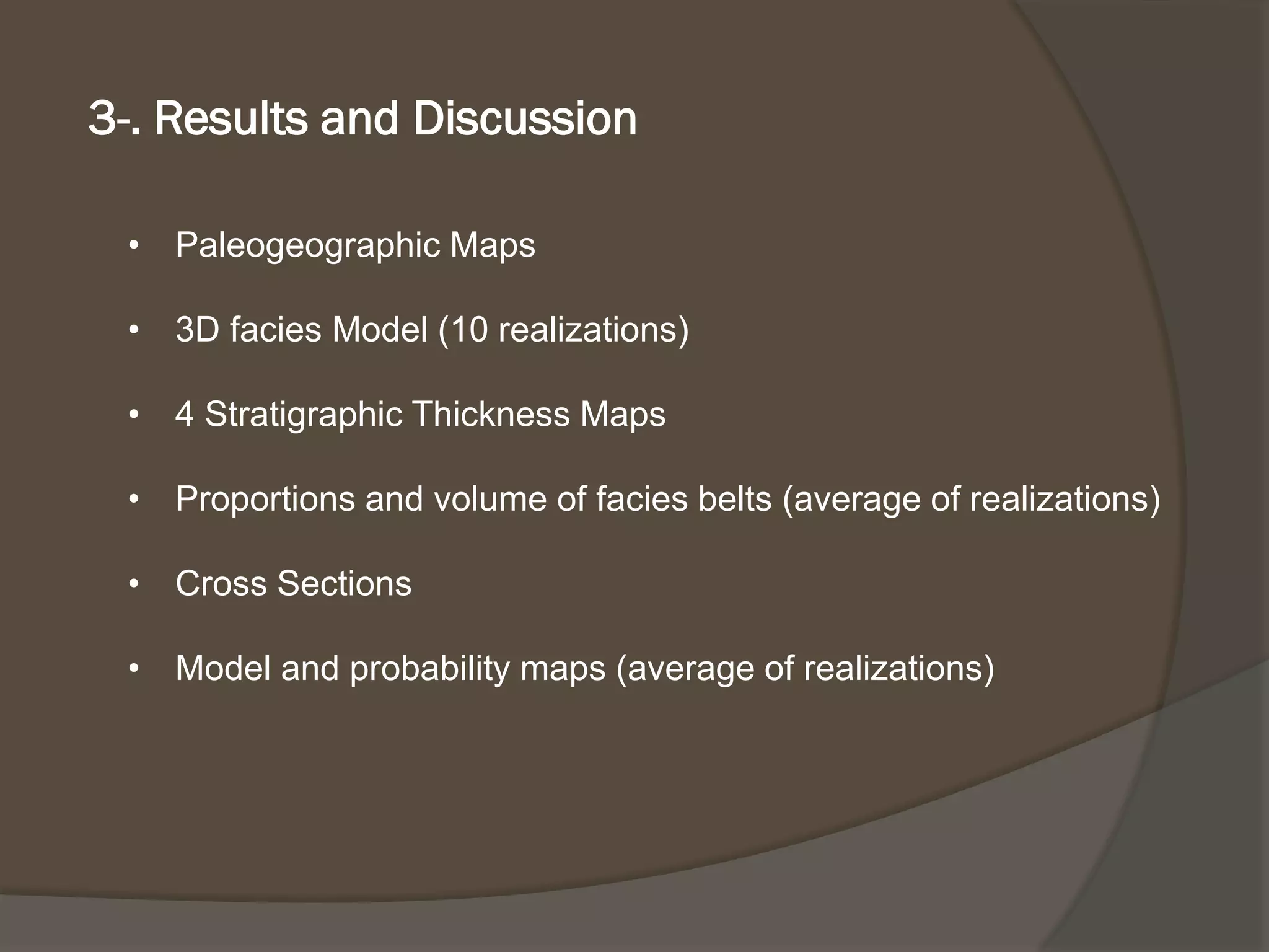 •PaleogeographicMaps 
•3D facies Model(10 realizations) 
•4 StratigraphicThicknessMaps 
•Proportionsand volumeof facies belts(averageof realizations) 
•Cross Sections 
•Modeland probabilitymaps(averageof realizations) 
3-. Resultsand Discussion  