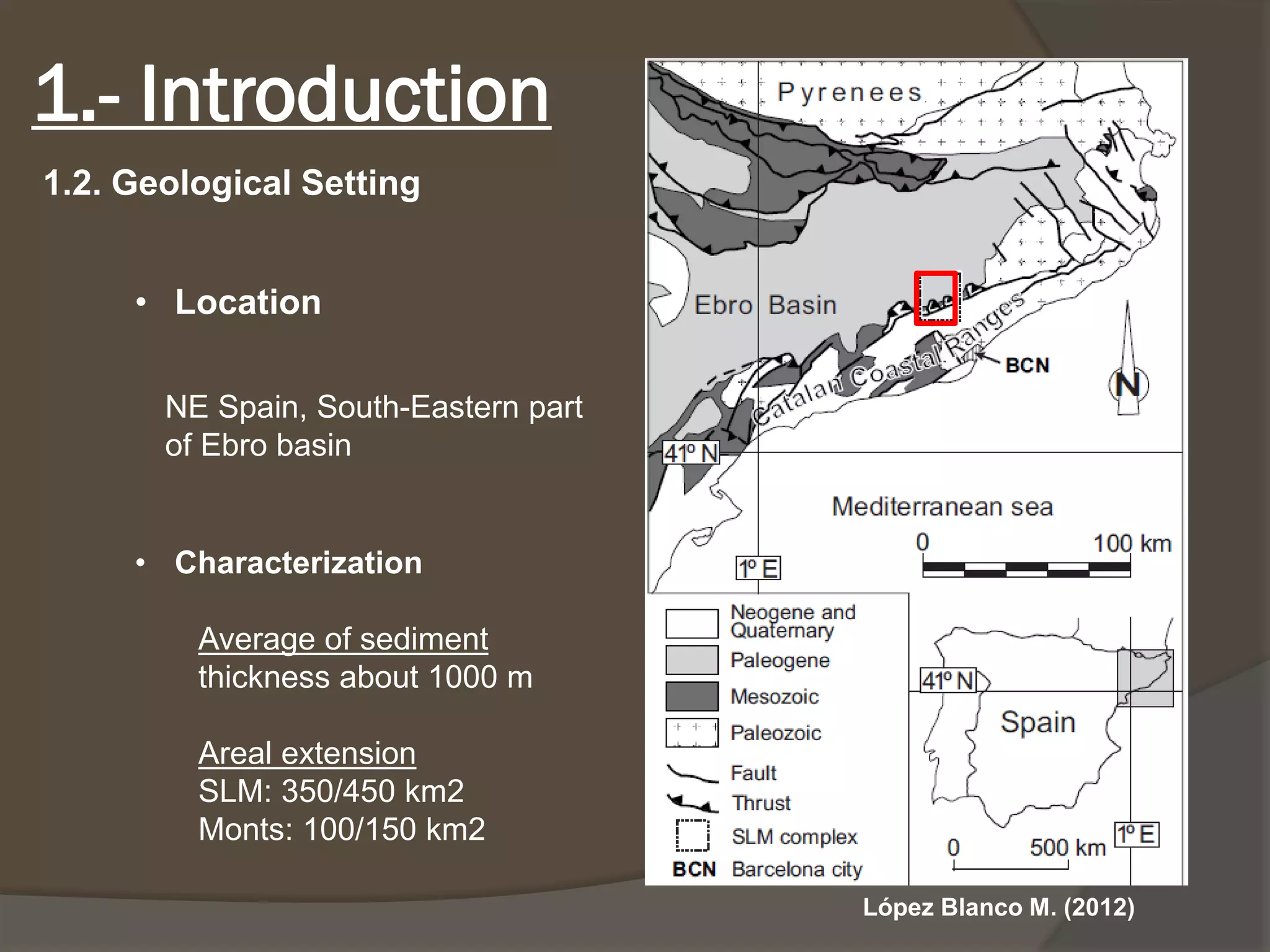 •Location 
LópezBlanco M. (2012) 
NE Spain, South-Eastern part of Ebro basin1.-Introduction 
1.2. Geological Setting 
•Characterization 
Average of sediment thickness about 1000 m 
Areal extension 
SLM: 350/450 km2 
Monts: 100/150 km2  
