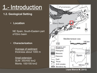 •Location 
LópezBlanco M. (2012) 
NE Spain, South-Eastern part of Ebro basin1.-Introduction 
1.2. Geological Setting 
•Characterization 
Average of sediment thickness about 1000 m 
Areal extension 
SLM: 350/450 km2 
Monts: 100/150 km2  