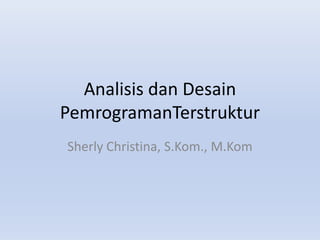Analisis dan Desain
PemrogramanTerstruktur
Sherly Christina, S.Kom., M.Kom
 