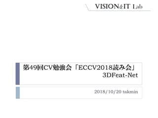 第49回CV勉強会「ECCV2018読み会」
3DFeat-Net
2018/10/20 takmin
 
