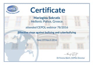 Certificate
Marioglou Sokratis
Hellenic Police, Greece
attended CEPOL webinar 78/2016
Effective steps against bullying and cyberbullying
Date: 09 March 2016
Dr Ferenc Bánfi, CEPOL Director
 