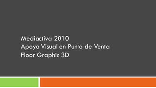 Mediactiva 2010
Apoyo Visual en Punto de Venta
Floor Graphic 3D
 