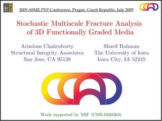 Sharif Rahman The University of Iowa Iowa City, IA 52245 Stochastic Multiscale Fracture Analysis  of 3D Functionally Graded Media 2009 ASME PVP Conference, Prague, Czech Republic, July 2009 Work supported by NSF (CMS-0409463) Arindam Chakraborty Structural Integrity Associates San Jose, CA 95138 