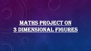 MATHS PROJECT ON
3 DIMENSIONAL FIGURES
 