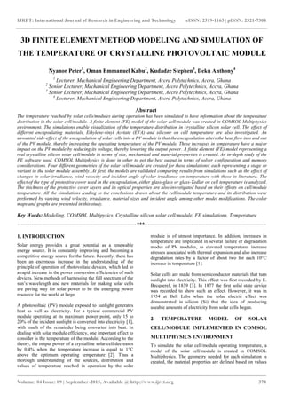 IJRET: International Journal of Research in Engineering and Technology eISSN: 2319-1163 | pISSN: 2321-7308
_______________________________________________________________________________________
Volume: 04 Issue: 09 | September-2015, Available @ http://www.ijret.org 378
3D FINITE ELEMENT METHOD MODELING AND SIMULATION OF
THE TEMPERATURE OF CRYSTALLINE PHOTOVOLTAIC MODULE
Nyanor Peter1
, Oman Emmanuel Kabu2
, Kudadze Stephen3
, Deku Anthony4
1
Lecturer, Mechanical Engineering Department, Accra Polytechnics, Accra, Ghana
2
Senior Lecturer, Mechanical Engineering Department, Accra Polytechnics, Accra, Ghana
3
Senior Lecturer, Mechanical Engineering Department, Accra Polytechnics, Accra, Ghana
4
Lecturer, Mechanical Engineering Department, Accra Polytechnics, Accra, Ghana
Abstract
The temperature reached by solar cells/modules during operation has been simulated to have information about the temperature
distribution in the solar cell/module. A finite element (FE) model of the solar cell/module was created in COMSOL Multiphysics
environment. The simulations enable visualization of the temperature distribution in crystalline silicon solar cell. The effect of
different encapsulating materials, Ethylene-vinyl Acetate (EVA) and silicone on cell temperature are also investigated. An
unwanted side-effect of the encapsulation of solar cells into a PV module is that the encapsulation alters the heat flow into and out
of the PV module, thereby increasing the operating temperature of the PV module. These increases in temperature have a major
impact on the PV module by reducing its voltage, thereby lowering the output power. A finite element (FE) model representing a
real crystalline silicon solar cell/module in terms of size, mechanical and material properties is created. An in-depth study of the
FE software used, COMSOL Multiphysics is done in other to get the best output in terms of solver configuration and memory
considerations. Four different geometries of the solar cell/module are created for these simulations; each representing a stage or
variant in the solar module assembly. At first, the models are validated comparing results from simulations such as the effect of
changes in solar irradiance, wind velocity and incident angle of solar irradiance on temperature with those in literature. The
effect of the type of protective cover used in the encapsulation, either glass-glass or glass-Tedlar on cell temperature is analyzed.
The thickness of the protective cover layers and its optical properties are also investigated based on their effects on cell/module
temperature. All the simulations leading to the conclusions drawn about the cell/module temperature and its distribution were
performed by varying wind velocity, irradiance, material sizes and incident angle among other model modifications. The color
maps and graphs are presented in this study.
Key Words: Modeling, COMSOL Multipysics, Crystalline silicon solar cell/module, FE simulations, Temperature
--------------------------------------------------------------------***----------------------------------------------------------------------
1. INTRODUCTION
Solar energy provides a great potential as a renewable
energy source. It is constantly improving and becoming a
competitive energy source for the future. Recently, there has
been an enormous increase in the understanding of the
principle of operation of photovoltaic devices, which led to
a rapid increase in the power conversion efficiencies of such
devices. New methods of harnessing the full spectrum of the
sun’s wavelength and new materials for making solar cells
are paving way for solar power to be the emerging power
resource for the world at large.
A photovoltaic (PV) module exposed to sunlight generates
heat as well as electricity. For a typical commercial PV
module operating at its maximum power point, only 15 to
20% of the incident sunlight is converted into electricity [1],
with much of the remainder being converted into heat. In
dealing with solar module efficiency, one important effect to
consider is the temperature of the module. According to the
theory, the output power of a crystalline solar cell decreases
by 0.4% when the temperature increase is equal to 1°C
above the optimum operating temperature [2]. Thus a
thorough understanding of the sources, distribution and
values of temperature reached in operation by the solar
module is of utmost importance. In addition, increases in
temperature are implicated in several failure or degradation
modes of PV modules, as elevated temperatures increase
stresses associated with thermal expansion and also increase
degradation rates by a factor of about two for each 10°C
increase in temperature [1].
Solar cells are made from semiconductor materials that turn
sunlight into electricity. This effect was first recorded by E.
Becquerel, in 1839 [3]. In 1877 the first solid state device
was recorded to show such an effect. However, it was in
1954 at Bell Labs when the solar electric effect was
demonstrated in silicon (Si) that the idea of producing
useable amounts of electricity from solar cells began.
2. TEMPERATURE MODEL OF SOLAR
CELL/MODULE IMPLEMENTED IN COMSOL
MULTIPHYSICS ENVIRONMENT
To simulate the solar cell/module operating temperature, a
model of the solar cell/module is created in COMSOL
Multiphysics. The geometry needed for each simulation is
created, the material properties are defined based on values
 