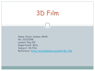 3D Fılm


Name: Enver Cankan ARAR
No: 20112598
Lesson: Eng 102
Department: Böte
Subject: 3D Film
Reference: http://en.wikipedia.org/wiki/3D_film
 