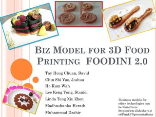 Tay Hong Chuan, David
Chin Shi Yao, Joshua
Ho Kum Wah
Lee Keng Yong, Staniel
Linda Teng Xiu Zhen
Madhushanka Herath
Muhammad Dzahir
BIZ MODEL FOR 3D FOOD
PRINTING FOODINI 2.0
Business models for
other technologies can
be found here:
http://www.slideshare.n
et/Funk97/presentations
 
