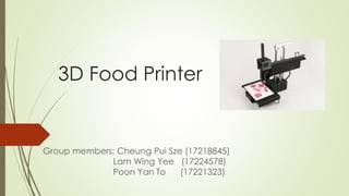 3D Food Printer
Group members: Cheung Pui Sze (17218845)
Lam Wing Yee (17224578)
Poon Yan To (17221323)
 