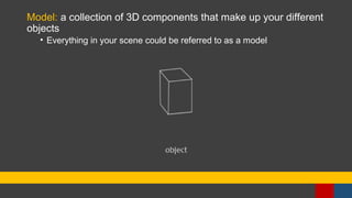 Model: a collection of 3D components that make up your different
objects
• Everything in your scene could be referred to as a model
 