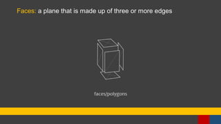 Faces: a plane that is made up of three or more edges
 