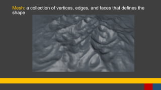 Mesh: a collection of vertices, edges, and faces that defines the
shape
 